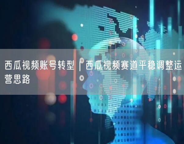 西瓜视频账号转型｜西瓜视频赛道平稳调整运营思路