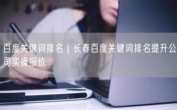 百度关键词排名｜长春百度关键词排名提升公司实操报价