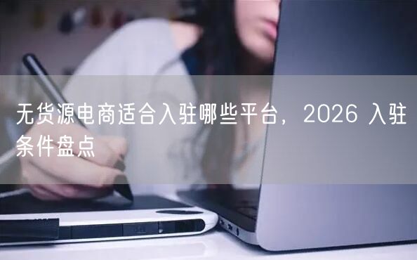 无货源电商适合入驻哪些平台，2026 入驻条件盘点