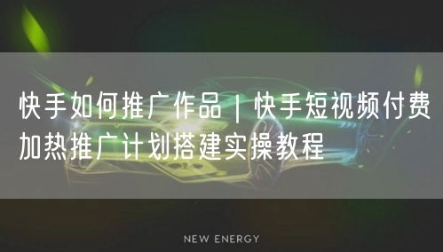 快手如何推广作品｜快手短视频付费加热推广计划搭建实操教程