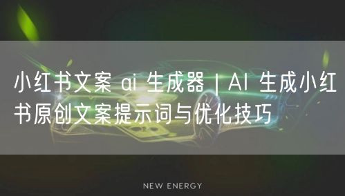 小红书文案 ai 生成器｜AI 生成小红书原创文案提示词与优化技巧
