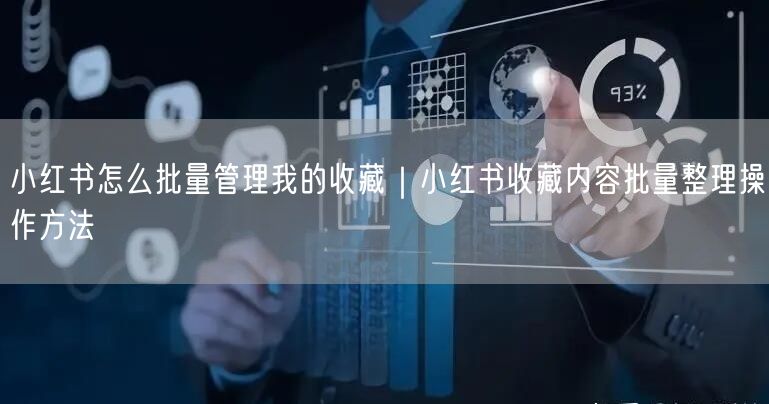 小红书怎么批量管理我的收藏｜小红书收藏内容批量整理操作方法