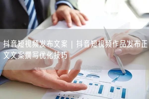 抖音短视频发布文案｜抖音短视频作品发布正文文案撰写优化技巧