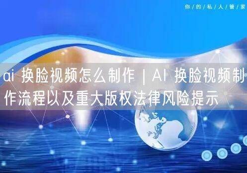 ai 换脸视频怎么制作｜AI 换脸视频制作流程以及重大版权法律风险提示