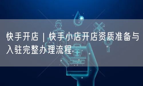 快手开店｜快手小店开店资质准备与入驻完整办理流程