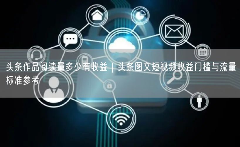 头条作品阅读量多少有收益｜头条图文短视频收益门槛与流量标准参考