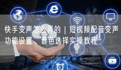 快手变声怎么弄的｜短视频配音变声功能设置、音色选择实操教程