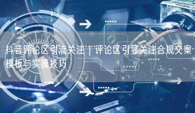 抖音评论区引流关注｜评论区引导关注合规文案模板与实操技巧