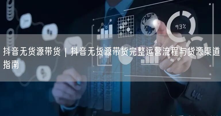 抖音无货源带货｜抖音无货源带货完整运营流程与货源渠道指南