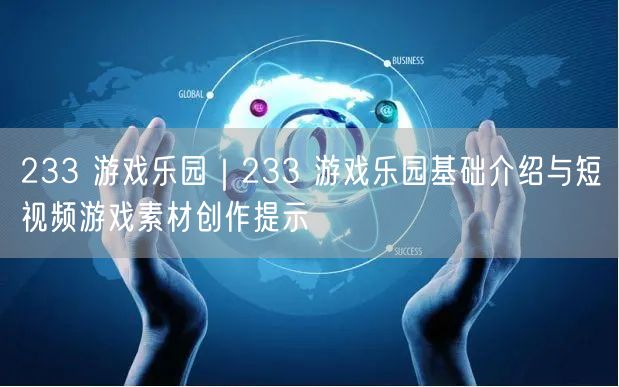 233 游戏乐园｜233 游戏乐园基础介绍与短视频游戏素材创作提示