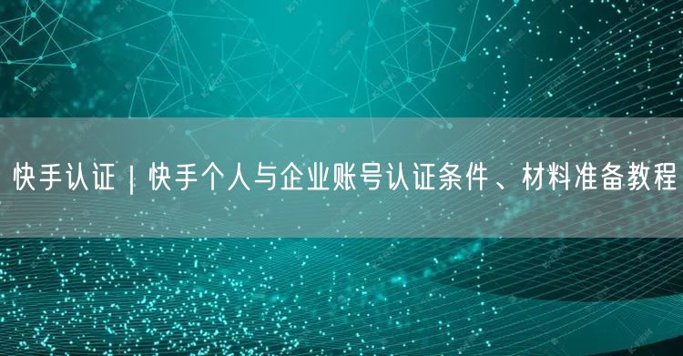 快手认证｜快手个人与企业账号认证条件、材料准备教程