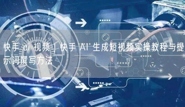 快手 ai 视频｜快手 AI 生成短视频实操教程与提示词撰写方法