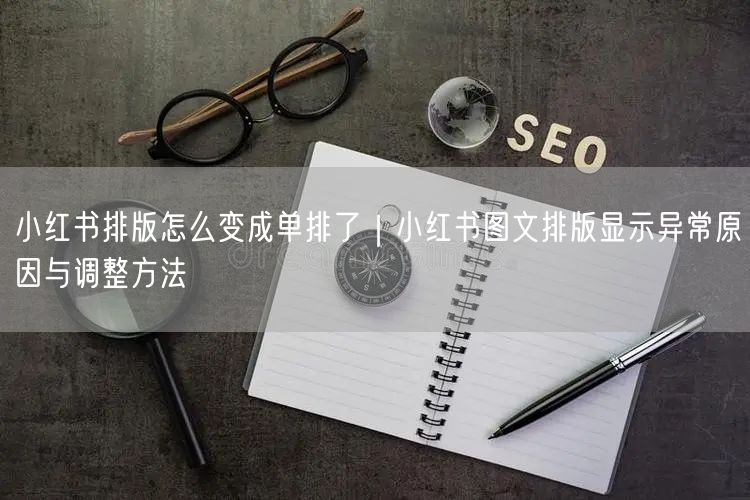 小红书排版怎么变成单排了｜小红书图文排版显示异常原因与调整方法