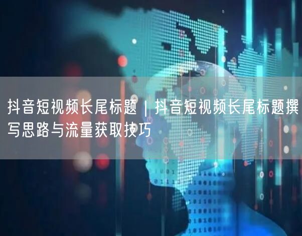 抖音短视频长尾标题｜抖音短视频长尾标题撰写思路与流量获取技巧