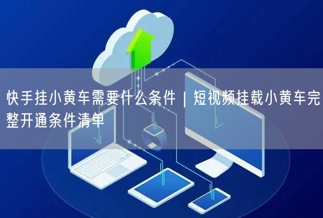 快手挂小黄车需要什么条件｜短视频挂载小黄车完整开通条件清单