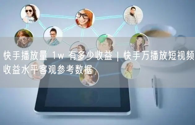 快手播放量 1w 有多少收益｜快手万播放短视频收益水平客观参考数据