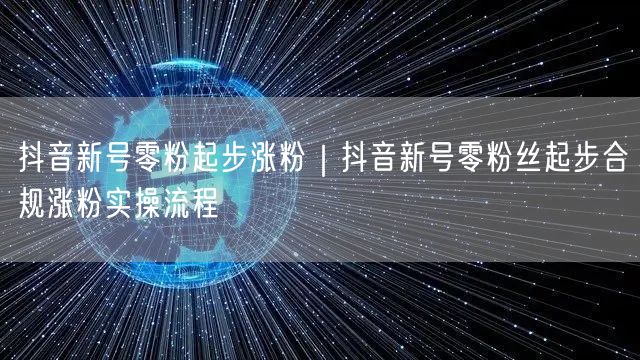 抖音新号零粉起步涨粉｜抖音新号零粉丝起步合规涨粉实操流程