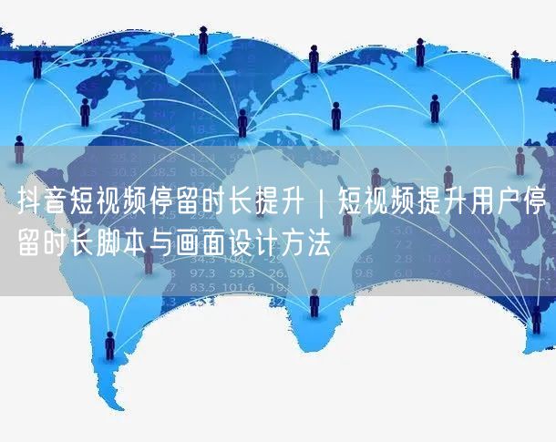 抖音短视频停留时长提升｜短视频提升用户停留时长脚本与画面设计方法