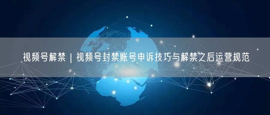 视频号解禁｜视频号封禁账号申诉技巧与解禁之后运营规范