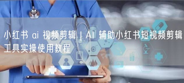 小红书 ai 视频剪辑｜AI 辅助小红书短视频剪辑工具实操使用教程