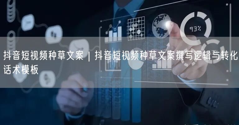 抖音短视频种草文案｜抖音短视频种草文案撰写逻辑与转化话术模板
