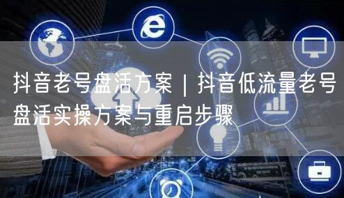 抖音老号盘活方案｜抖音低流量老号盘活实操方案与重启步骤