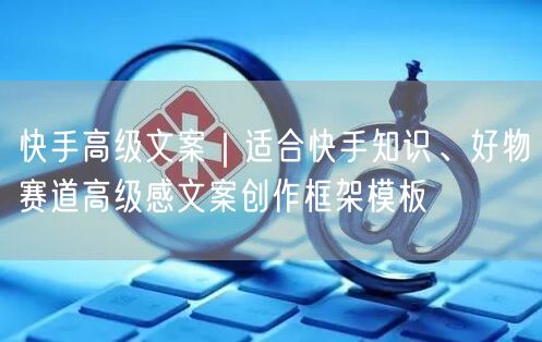 快手高级文案｜适合快手知识、好物赛道高级感文案创作框架模板