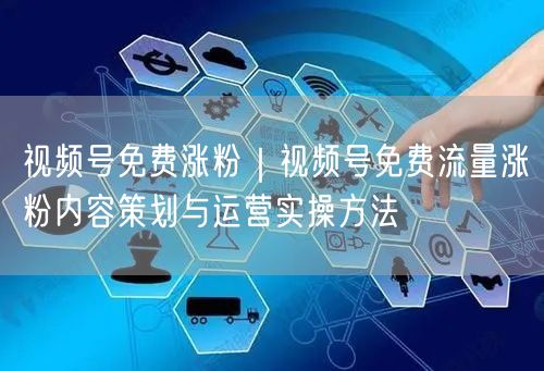 视频号免费涨粉｜视频号免费流量涨粉内容策划与运营实操方法