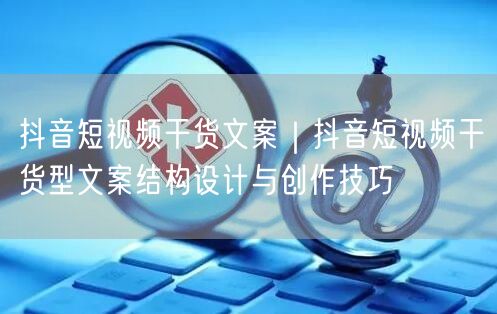 抖音短视频干货文案｜抖音短视频干货型文案结构设计与创作技巧