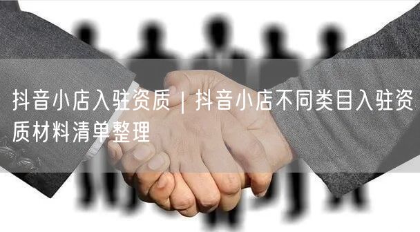 抖音小店入驻资质｜抖音小店不同类目入驻资质材料清单整理