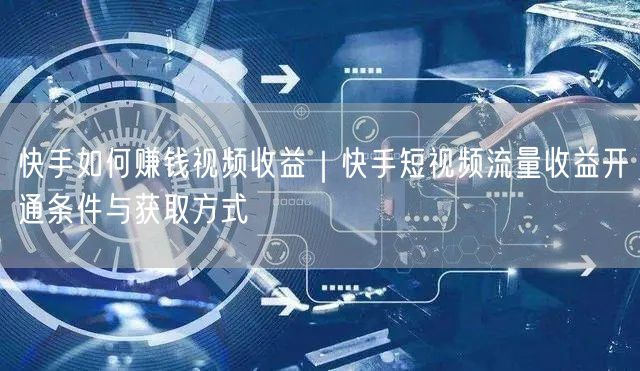 快手如何赚钱视频收益｜快手短视频流量收益开通条件与获取方式