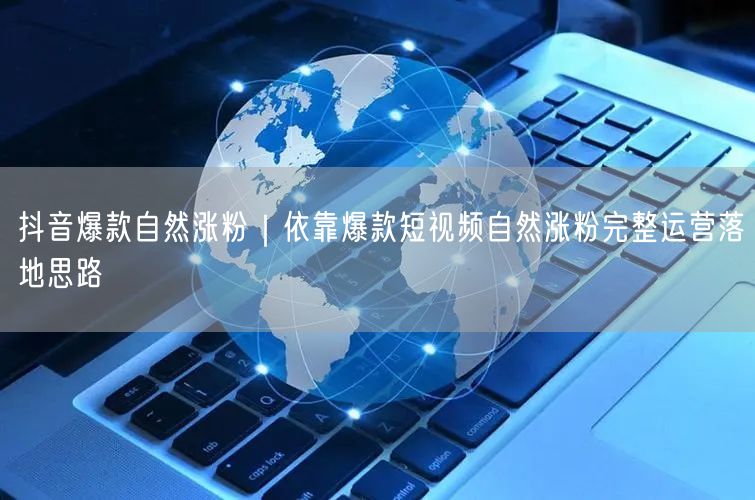 抖音爆款自然涨粉｜依靠爆款短视频自然涨粉完整运营落地思路