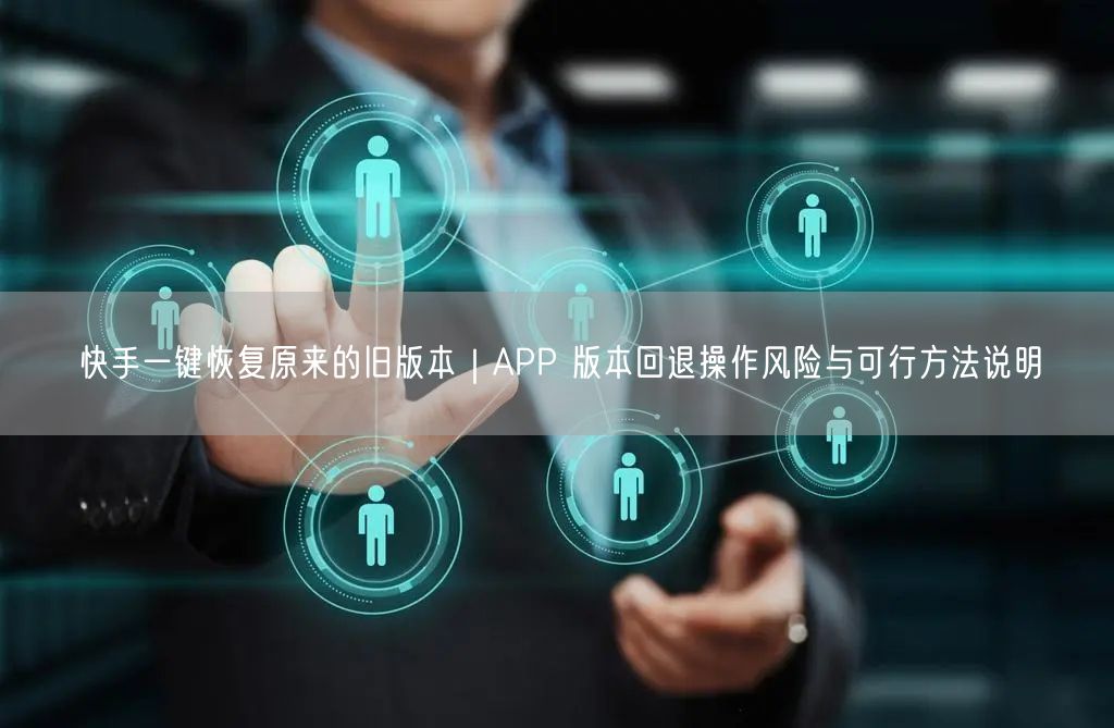 快手一键恢复原来的旧版本｜APP 版本回退操作风险与可行方法说明