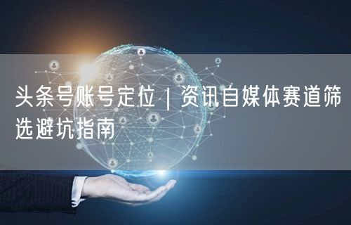 头条号账号定位｜资讯自媒体赛道筛选避坑指南