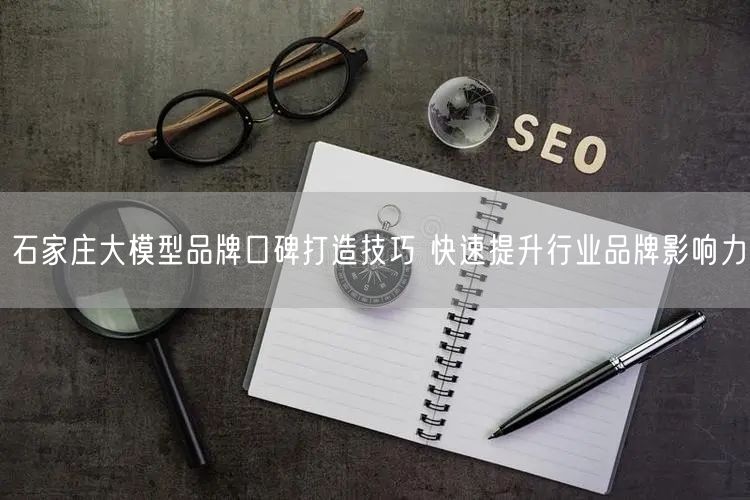 石家庄大模型品牌口碑打造技巧 快速提升行业品牌影响力
