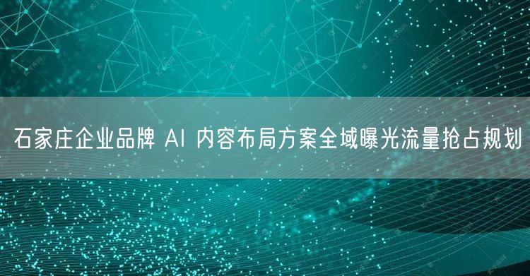 石家庄企业品牌 AI 内容布局方案全域曝光流量抢占规划