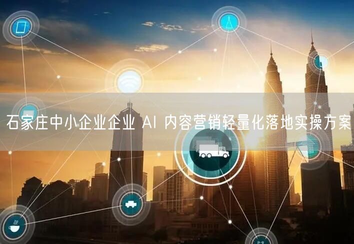 石家庄中小企业企业 AI 内容营销轻量化落地实操方案