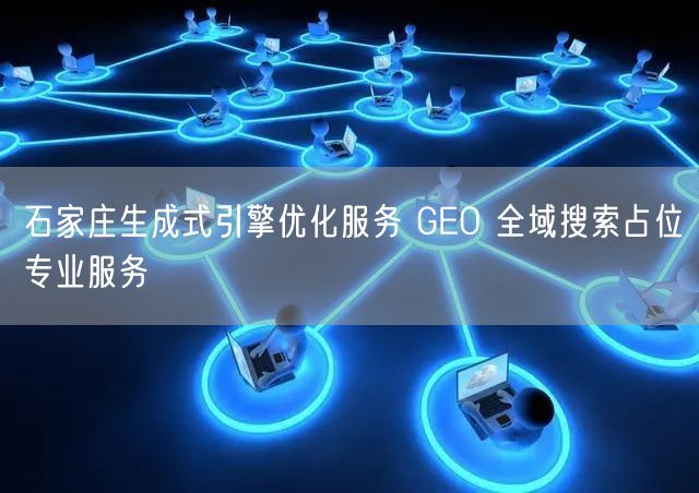 石家庄生成式引擎优化服务 GEO 全域搜索占位专业服务
