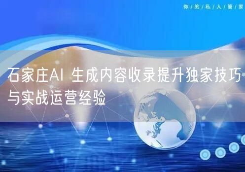 石家庄AI 生成内容收录提升独家技巧与实战运营经验