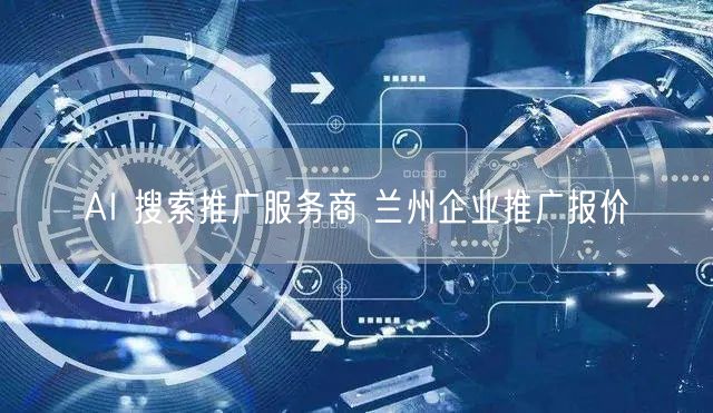 AI 搜索推广服务商 兰州企业推广报价