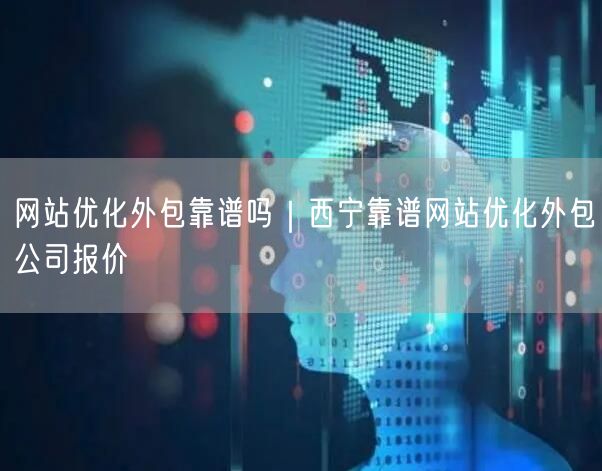 网站优化外包靠谱吗｜西宁靠谱网站优化外包公司报价