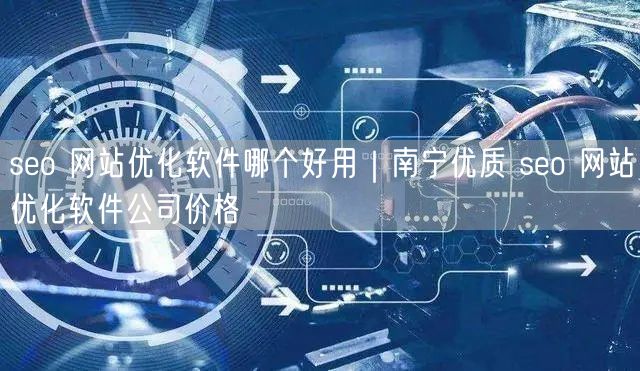 seo 网站优化软件哪个好用｜南宁优质 seo 网站优化软件公司价格