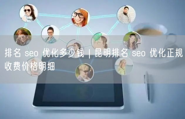 排名 seo 优化多少钱｜昆明排名 seo 优化正规收费价格明细