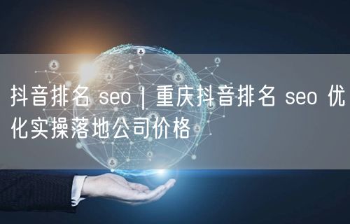 抖音排名 seo｜重庆抖音排名 seo 优化实操落地公司价格