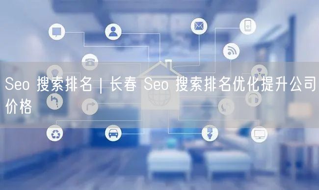 Seo 搜索排名｜长春 Seo 搜索排名优化提升公司价格