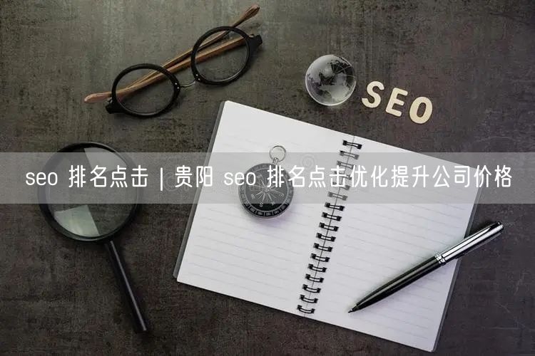 seo 排名点击｜贵阳 seo 排名点击优化提升公司价格