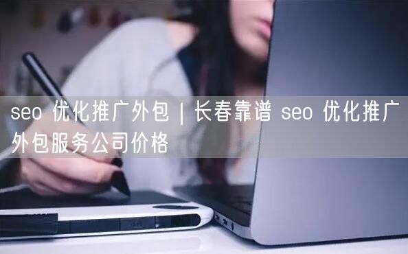 seo 优化推广外包｜长春靠谱 seo 优化推广外包服务公司价格
