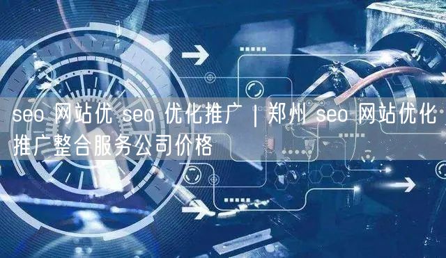 seo 网站优 seo 优化推广｜郑州 seo 网站优化推广整合服务公司价格