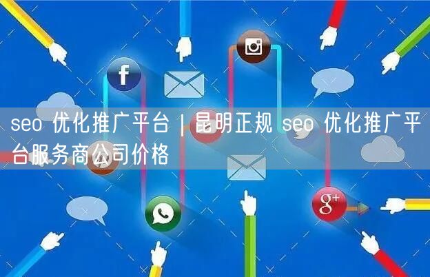 seo 优化推广平台｜昆明正规 seo 优化推广平台服务商公司价格