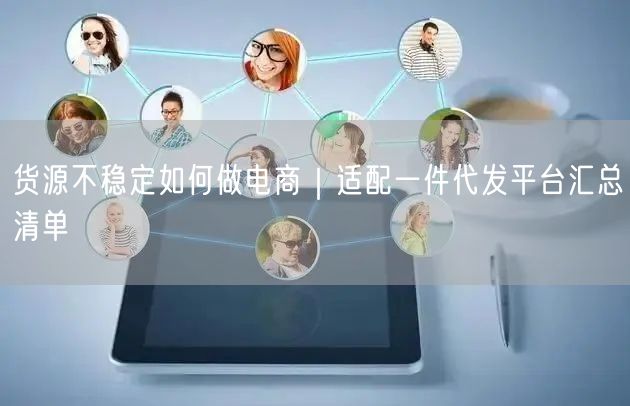 货源不稳定如何做电商｜适配一件代发平台汇总清单